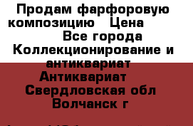 Продам фарфоровую композицию › Цена ­ 16 000 - Все города Коллекционирование и антиквариат » Антиквариат   . Свердловская обл.,Волчанск г.